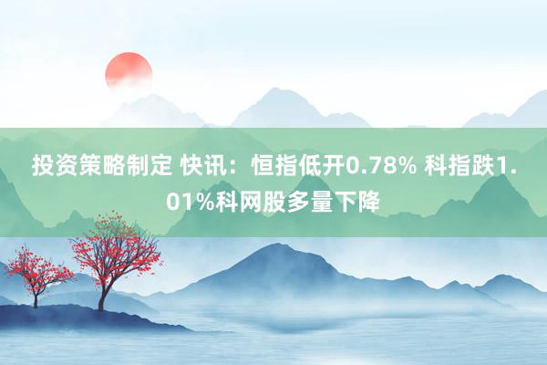 投资策略制定 快讯：恒指低开0.78% 科指跌1.01%科网股多量下降