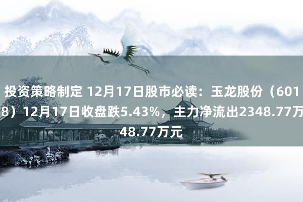 投资策略制定 12月17日股市必读：玉龙股份（601028）12月17日收盘跌5.43%，主力净流出2348.77万元