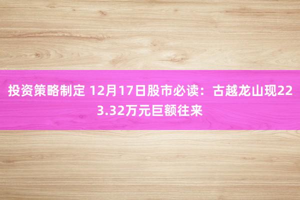 投资策略制定 12月17日股市必读：古越龙山现223.32万元巨额往来