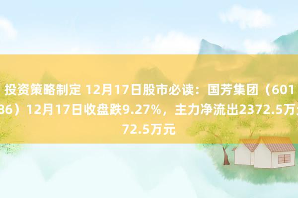 投资策略制定 12月17日股市必读：国芳集团（601086）12月17日收盘跌9.27%，主力净流出2372.5万元