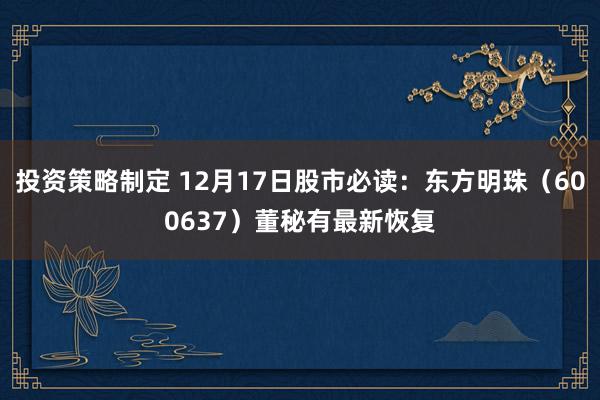 投资策略制定 12月17日股市必读：东方明珠（600637）董秘有最新恢复