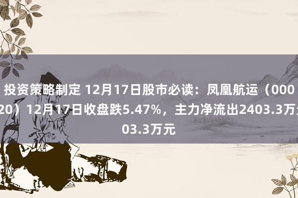 投资策略制定 12月17日股市必读：凤凰航运（000520）12月17日收盘跌5.47%，主力净流出2403.3万元