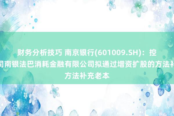 财务分析技巧 南京银行(601009.SH)：控股子公司南银法巴消耗金融有限公司拟通过增资扩股的方法补充老本