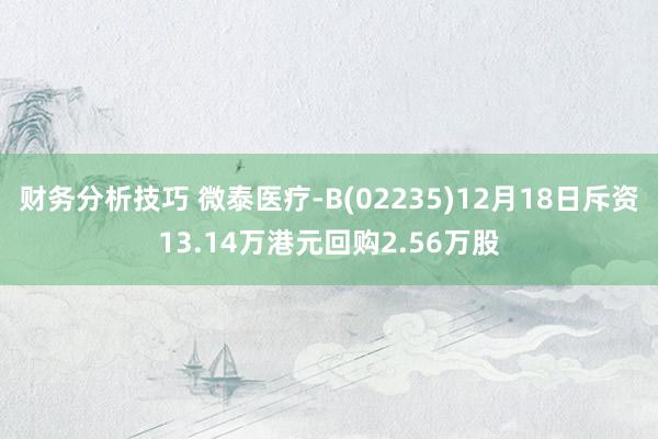 财务分析技巧 微泰医疗-B(02235)12月18日斥资13.14万港元回购2.56万股