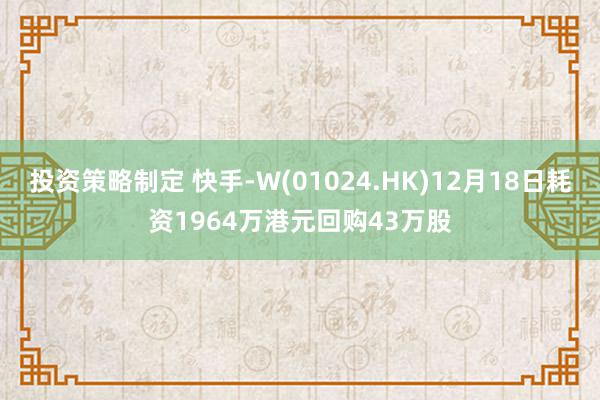 投资策略制定 快手-W(01024.HK)12月18日耗资1964万港元回购43万股