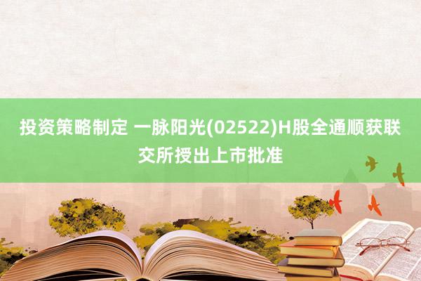 投资策略制定 一脉阳光(02522)H股全通顺获联交所授出上市批准