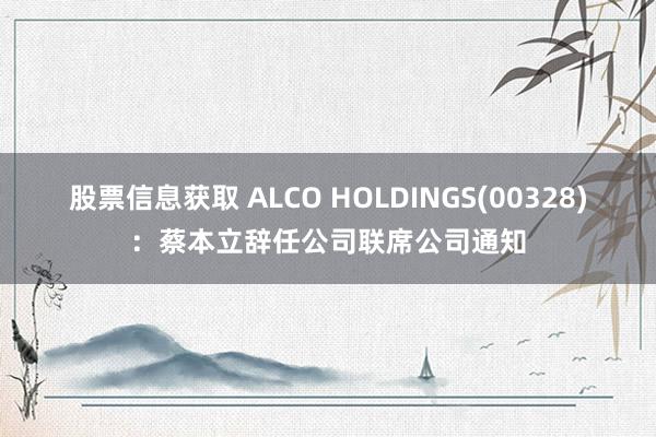 股票信息获取 ALCO HOLDINGS(00328)：蔡本立辞任公司联席公司通知