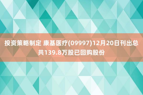 投资策略制定 康基医疗(09997)12月20日刊出总共139.8万股已回购股份