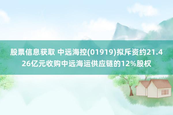 股票信息获取 中远海控(01919)拟斥资约21.426亿元收购中远海运供应链的12%股权