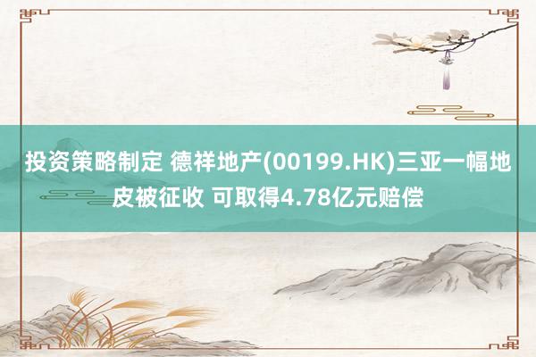 投资策略制定 德祥地产(00199.HK)三亚一幅地皮被征收 可取得4.78亿元赔偿