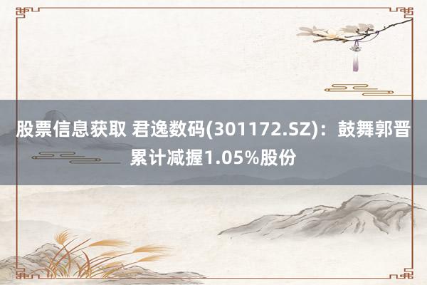 股票信息获取 君逸数码(301172.SZ)：鼓舞郭晋累计减握1.05%股份