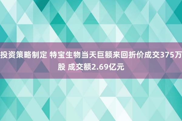 投资策略制定 特宝生物当天巨额来回折价成交375万股 成交额2.69亿元