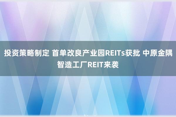 投资策略制定 首单改良产业园REITs获批 中原金隅智造工厂REIT来袭