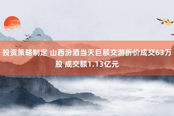 投资策略制定 山西汾酒当天巨额交游折价成交63万股 成交额1.13亿元