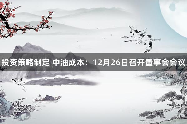 投资策略制定 中油成本：12月26日召开董事会会议