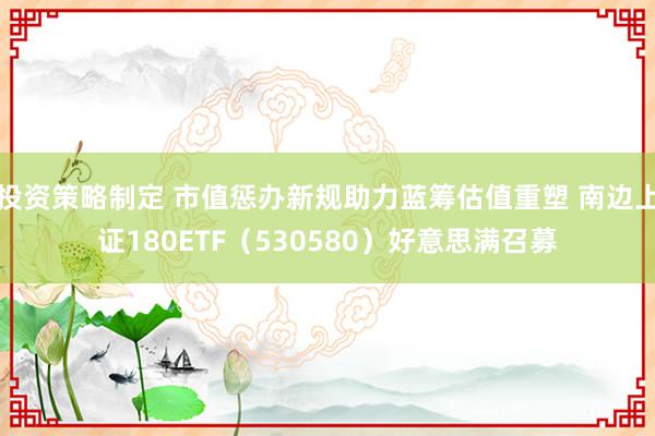 投资策略制定 市值惩办新规助力蓝筹估值重塑 南边上证180ETF（530580）好意思满召募