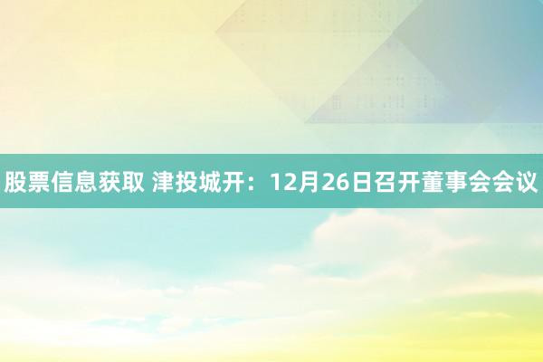 股票信息获取 津投城开：12月26日召开董事会会议