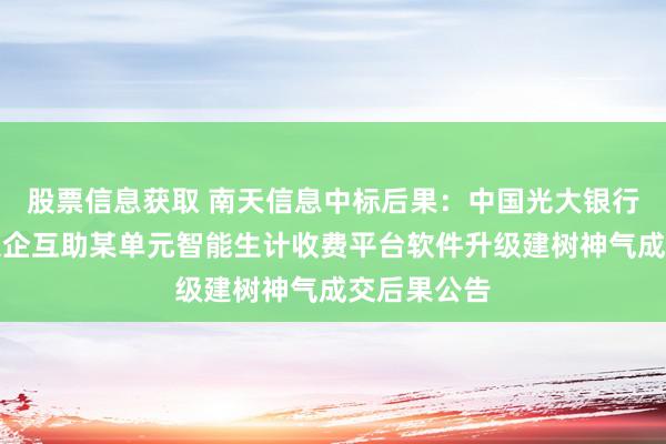 股票信息获取 南天信息中标后果：中国光大银行武汉分行银企互助某单元智能生计收费平台软件升级建树神气成交后果公告