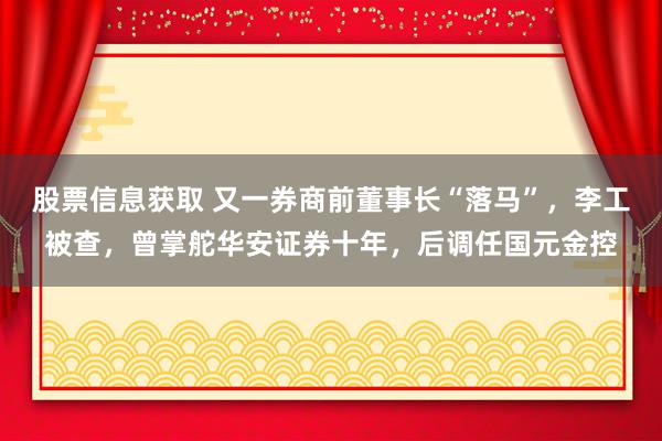 股票信息获取 又一券商前董事长“落马”，李工被查，曾掌舵华安证券十年，后调任国元金控