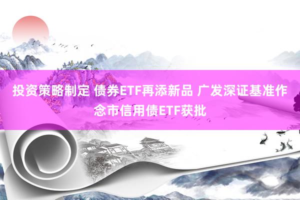 投资策略制定 债券ETF再添新品 广发深证基准作念市信用债ETF获批