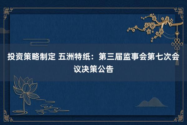 投资策略制定 五洲特纸：第三届监事会第七次会议决策公告