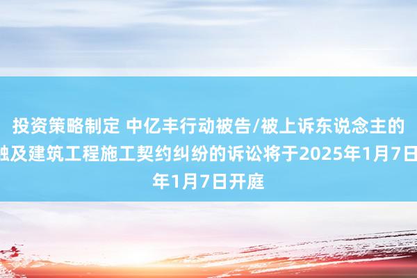 投资策略制定 中亿丰行动被告/被上诉东说念主的1起触及建筑工程施工契约纠纷的诉讼将于2025年1月7日开庭