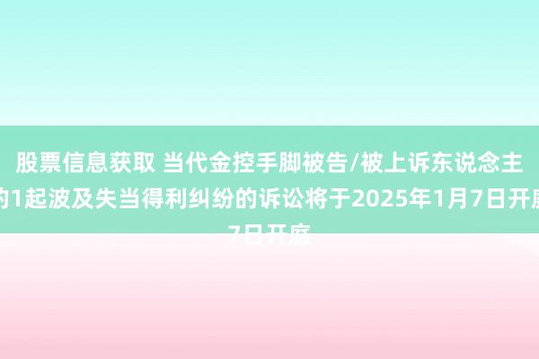 股票信息获取 当代金控手脚被告/被上诉东说念主的1起波及失当得利纠纷的诉讼将于2025年1月7日开庭