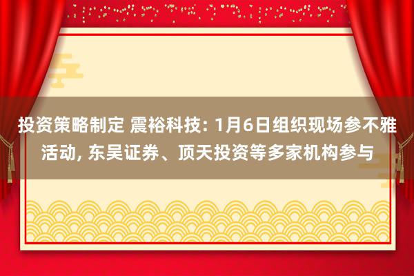 投资策略制定 震裕科技: 1月6日组织现场参不雅活动, 东吴证券、顶天投资等多家机构参与