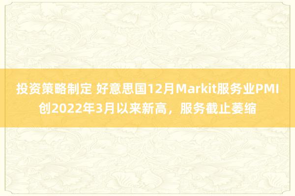 投资策略制定 好意思国12月Markit服务业PMI创2022年3月以来新高，服务截止萎缩