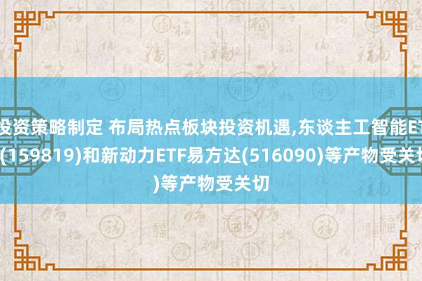 投资策略制定 布局热点板块投资机遇,东谈主工智能ETF(159819)和新动力ETF易方达(516090)等产物受关切