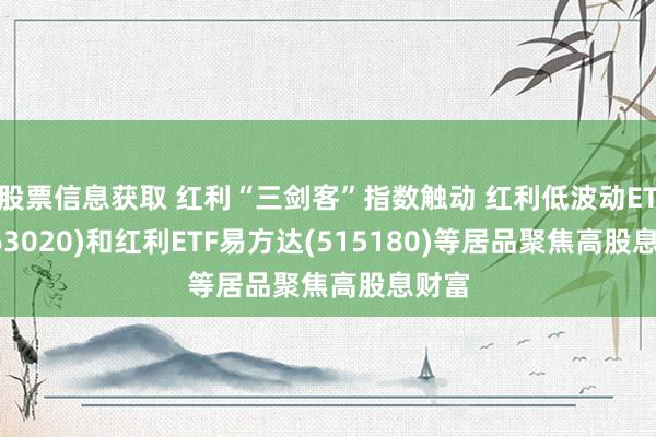 股票信息获取 红利“三剑客”指数触动 红利低波动ETF(563020)和红利ETF易方达(515180)等居品聚焦高股息财富