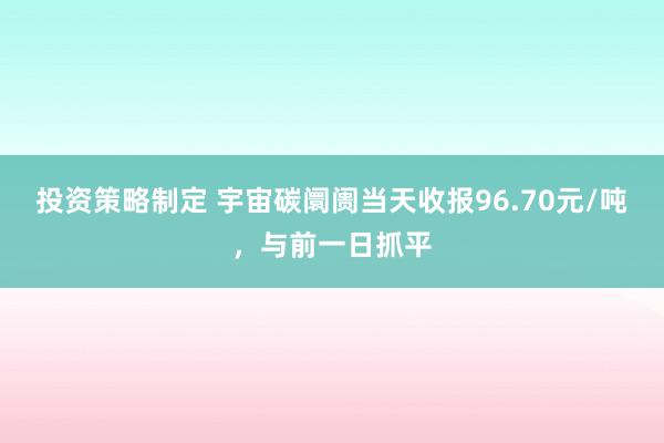 投资策略制定 宇宙碳阛阓当天收报96.70元/吨，与前一日抓平