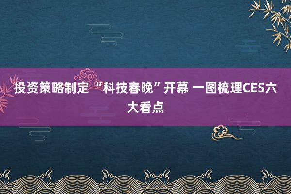 投资策略制定 “科技春晚”开幕 一图梳理CES六大看点