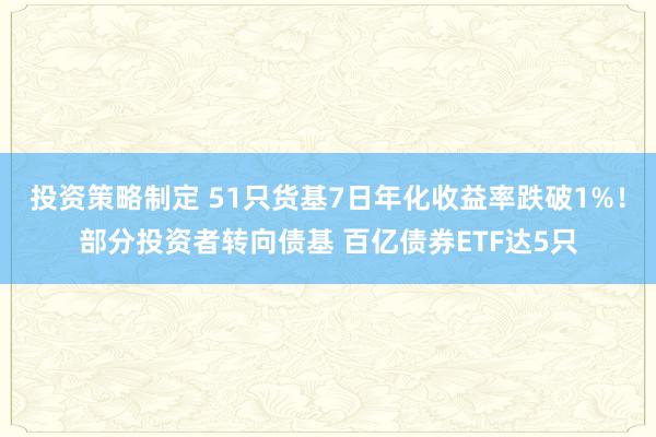 投资策略制定 51只货基7日年化收益率跌破1%！部分投资者转向债基 百亿债券ETF达5只