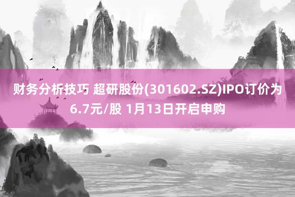 财务分析技巧 超研股份(301602.SZ)IPO订价为6.7元/股 1月13日开启申购