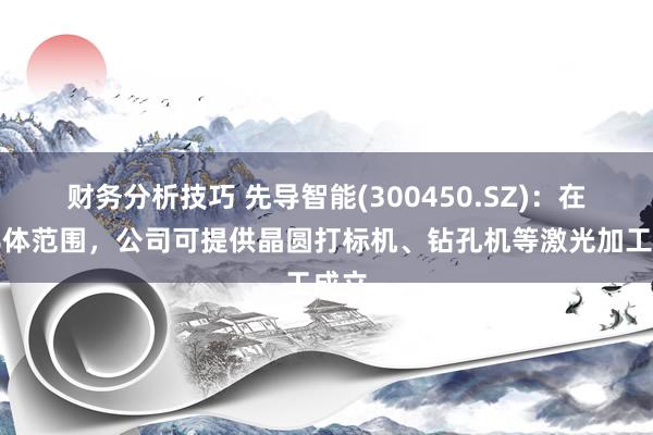 财务分析技巧 先导智能(300450.SZ)：在半导体范围，公司可提供晶圆打标机、钻孔机等激光加工成立