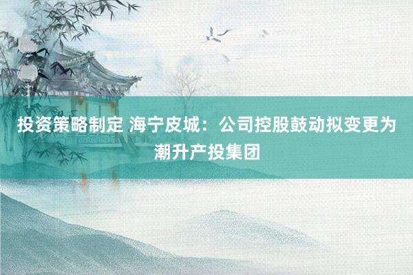 投资策略制定 海宁皮城：公司控股鼓动拟变更为潮升产投集团