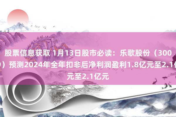 股票信息获取 1月13日股市必读：乐歌股份（300729）预测2024年全年扣非后净利润盈利1.8亿元至2.1亿元