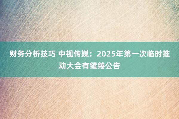 财务分析技巧 中视传媒：2025年第一次临时推动大会有缱绻公告