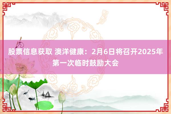 股票信息获取 澳洋健康：2月6日将召开2025年第一次临时鼓励大会