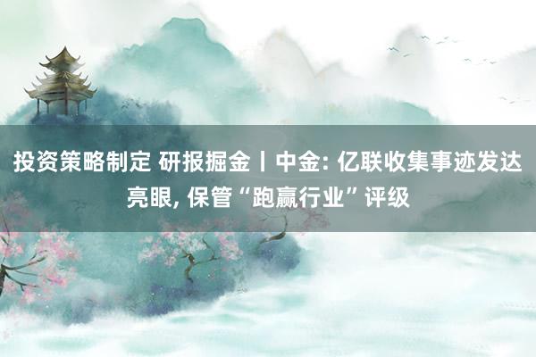 投资策略制定 研报掘金丨中金: 亿联收集事迹发达亮眼, 保管“跑赢行业”评级