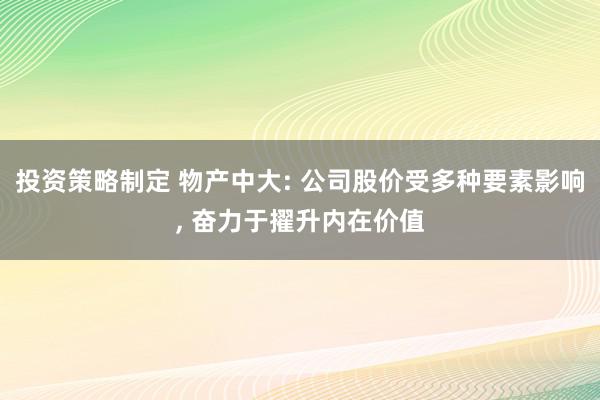 投资策略制定 物产中大: 公司股价受多种要素影响, 奋力于擢升内在价值