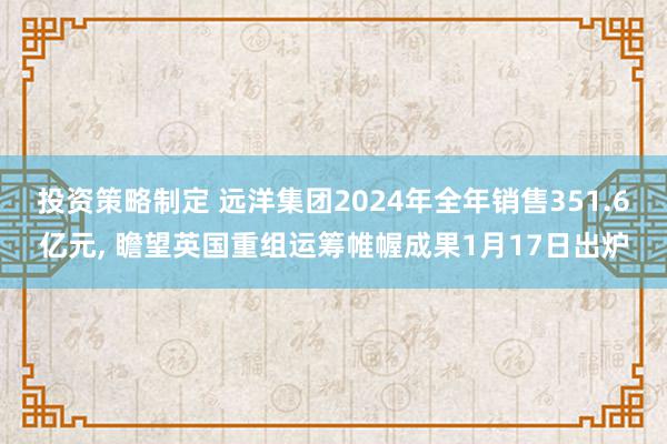 投资策略制定 远洋集团2024年全年销售351.6亿元, 瞻望英国重组运筹帷幄成果1月17日出炉