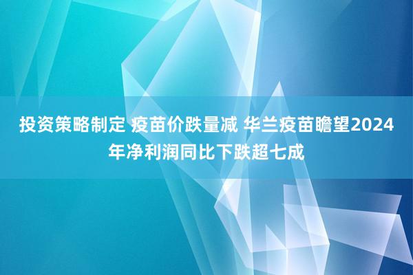 投资策略制定 疫苗价跌量减 华兰疫苗瞻望2024年净利润同比下跌超七成