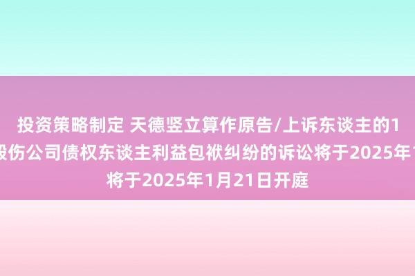 投资策略制定 天德竖立算作原告/上诉东谈主的1起波及鞭策毁伤公司债权东谈主利益包袱纠纷的诉讼将于2025年1月21日开庭