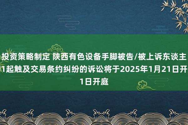 投资策略制定 陕西有色设备手脚被告/被上诉东谈主的1起触及交易条约纠纷的诉讼将于2025年1月21日开庭