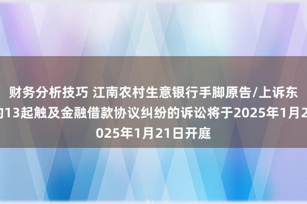 财务分析技巧 江南农村生意银行手脚原告/上诉东说念主的13起触及金融借款协议纠纷的诉讼将于2025年1月21日开庭