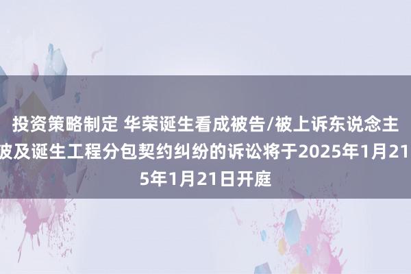 投资策略制定 华荣诞生看成被告/被上诉东说念主的1起波及诞生工程分包契约纠纷的诉讼将于2025年1月21日开庭