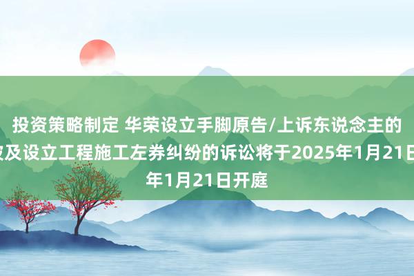 投资策略制定 华荣设立手脚原告/上诉东说念主的1起波及设立工程施工左券纠纷的诉讼将于2025年1月21日开庭