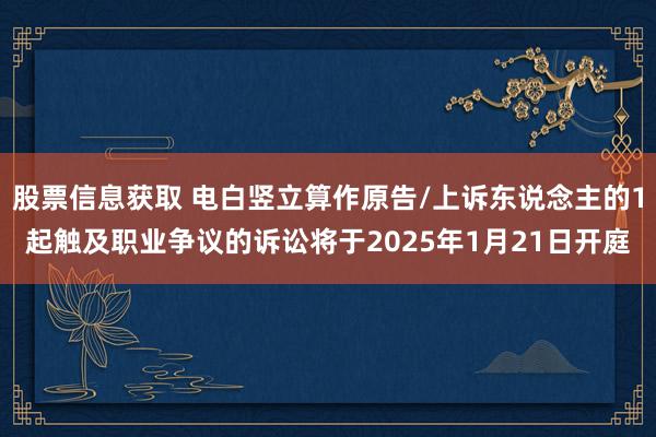 股票信息获取 电白竖立算作原告/上诉东说念主的1起触及职业争议的诉讼将于2025年1月21日开庭